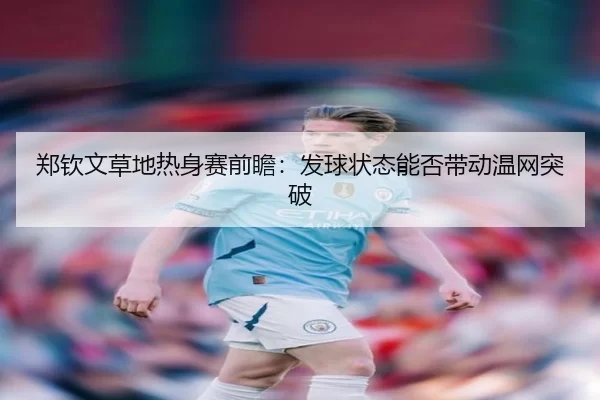 郑钦文草地热身赛前瞻:发球状态能否带动温网突破