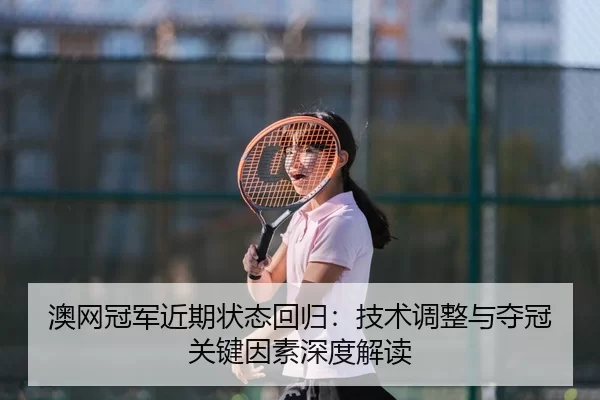 澳网冠军近期状态回归：技术调整与夺冠关键因素深度解读