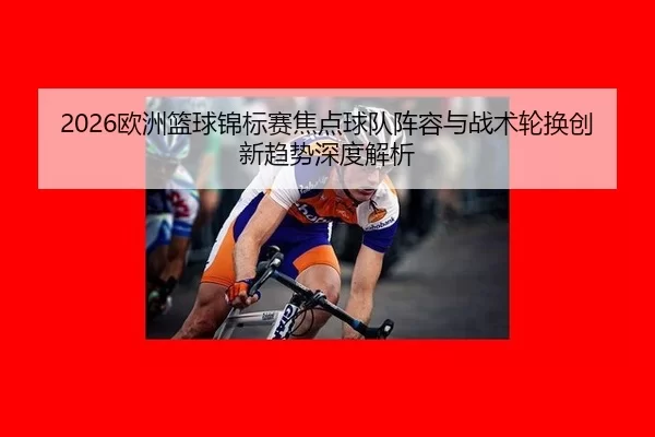 2026欧洲篮球锦标赛焦点球队阵容与战术轮换创新趋势深度解析