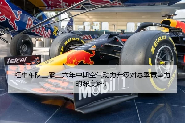 红牛车队二零二六年中期空气动力升级对赛季竞争力的深度解析
