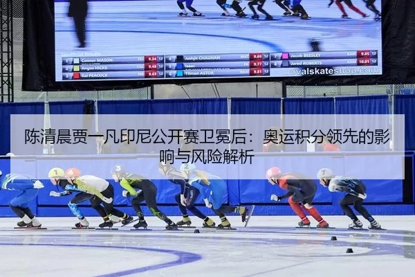 陈清晨贾一凡印尼公开赛卫冕后：奥运积分领先的影响与风险解析