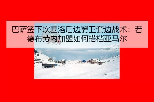 巴萨签下坎塞洛后边翼卫套边战术：若德布劳内加盟如何搭档亚马尔