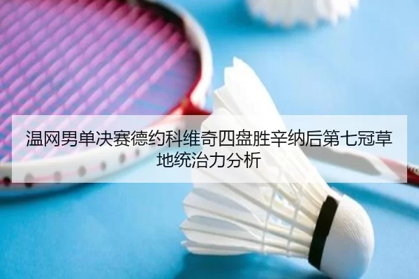 温网男单决赛德约科维奇四盘胜辛纳后第七冠草地统治力分析